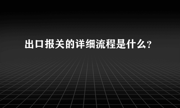 出口报关的详细流程是什么？