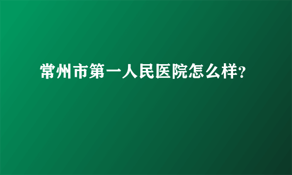 常州市第一人民医院怎么样？