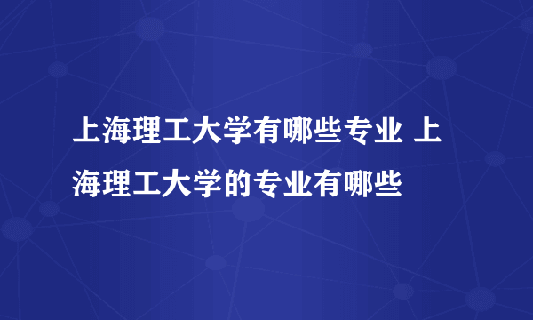 上海理工大学有哪些专业 上海理工大学的专业有哪些