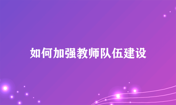 如何加强教师队伍建设