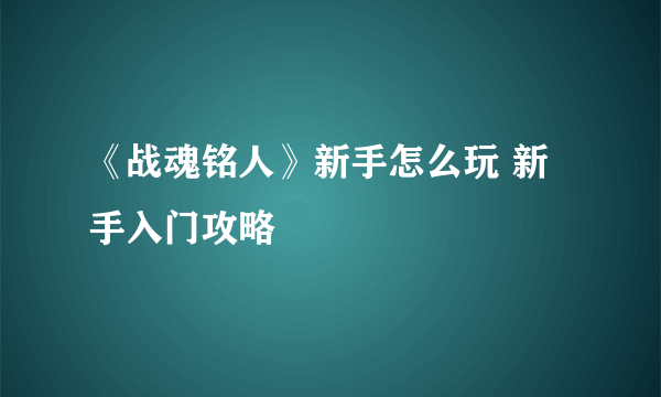 《战魂铭人》新手怎么玩 新手入门攻略