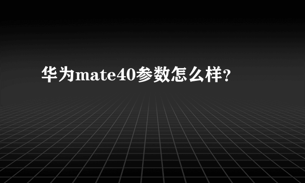 华为mate40参数怎么样？