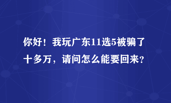 你好！我玩广东11选5被骗了十多万，请问怎么能要回来？