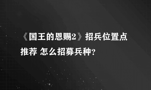 《国王的恩赐2》招兵位置点推荐 怎么招募兵种？