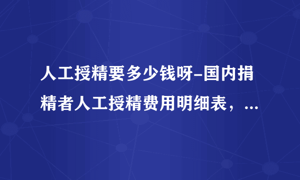 人工授精要多少钱呀-国内捐精者人工授精费用明细表，捐精者价格在1万到2万元左右！