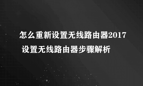 怎么重新设置无线路由器2017 设置无线路由器步骤解析