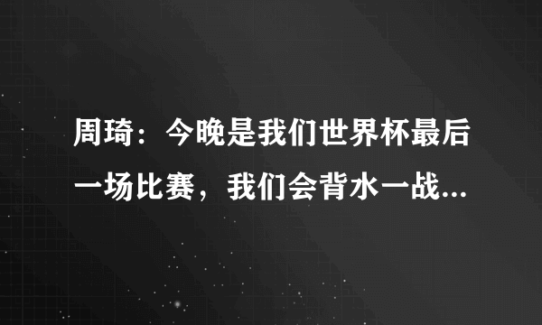 周琦：今晚是我们世界杯最后一场比赛，我们会背水一战！周琦还能做得更好吗？