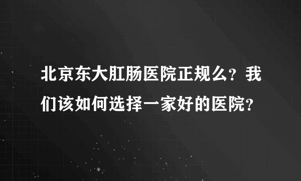 北京东大肛肠医院正规么？我们该如何选择一家好的医院？