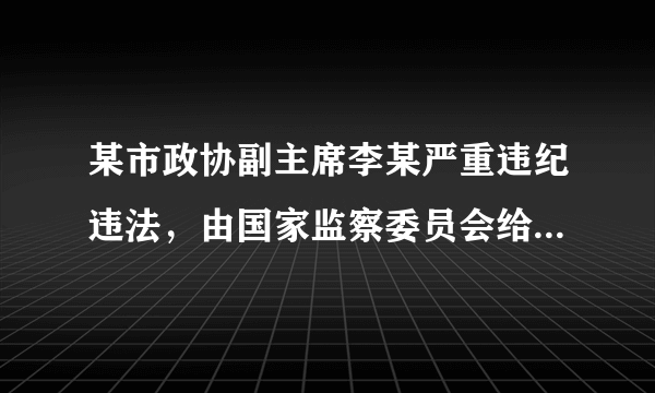 某市政协副主席李某严重违纪违法，由国家监察委员会给予其开除公职处分，并将其涉嫌犯罪问题移送检察机关依法审查起诉。国家监察委员会履行的职责是（　　）A.监督B.调查C.处置D.审判