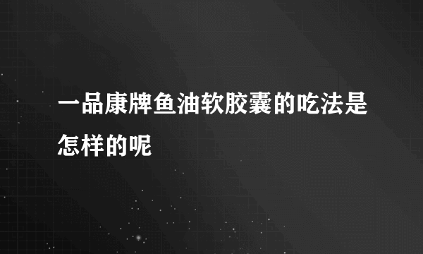 一品康牌鱼油软胶囊的吃法是怎样的呢