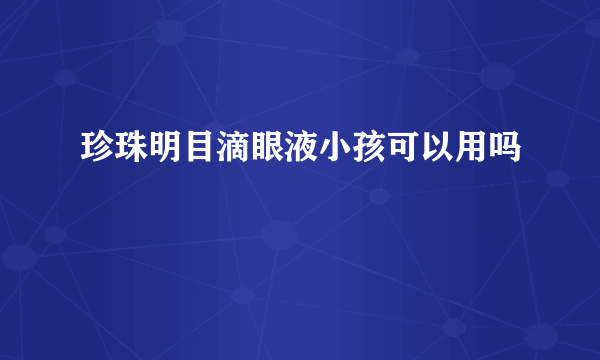 珍珠明目滴眼液小孩可以用吗