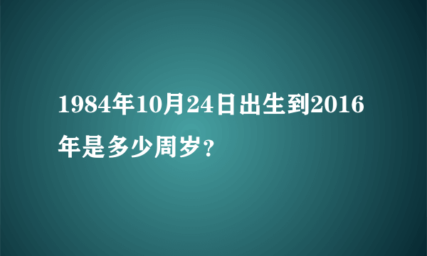 1984年10月24日出生到2016年是多少周岁？