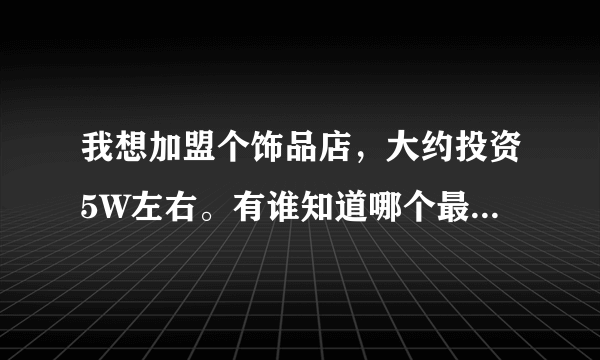 我想加盟个饰品店，大约投资5W左右。有谁知道哪个最好？谢谢了