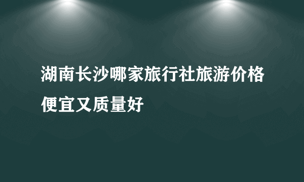 湖南长沙哪家旅行社旅游价格便宜又质量好