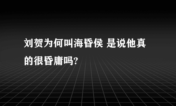 刘贺为何叫海昏侯 是说他真的很昏庸吗?