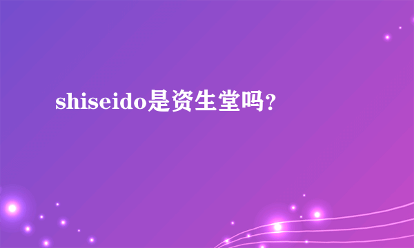 shiseido是资生堂吗？