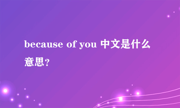 because of you 中文是什么意思？