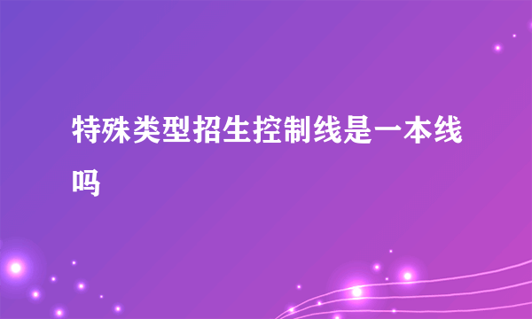 特殊类型招生控制线是一本线吗