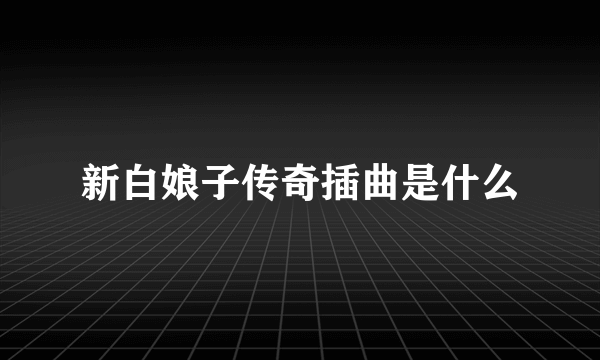 新白娘子传奇插曲是什么