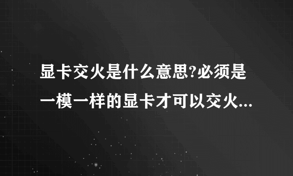 显卡交火是什么意思?必须是一模一样的显卡才可以交火吗?如果2个各不相同的显卡可以交火吗?