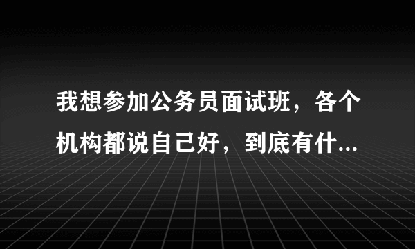 我想参加公务员面试班，各个机构都说自己好，到底有什么区别呢？