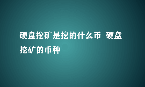 硬盘挖矿是挖的什么币_硬盘挖矿的币种