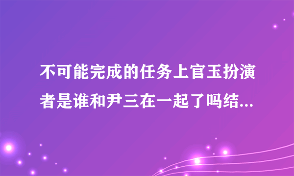 不可能完成的任务上官玉扮演者是谁和尹三在一起了吗结局死了吗？