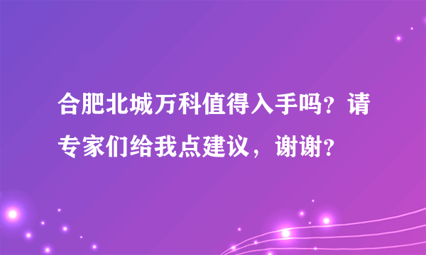 合肥北城万科值得入手吗？请专家们给我点建议，谢谢？