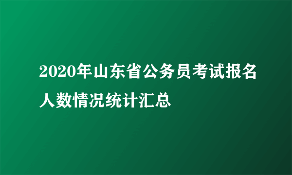 2020年山东省公务员考试报名人数情况统计汇总