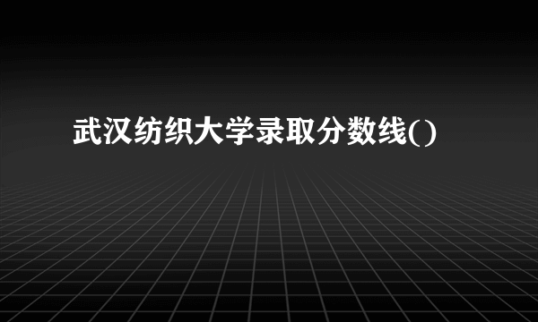 武汉纺织大学录取分数线()