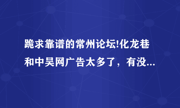 跪求靠谱的常州论坛!化龙巷和中吴网广告太多了，有没有清新一点的常州论坛?求好一点的常州本地论坛？