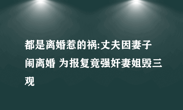 都是离婚惹的祸:丈夫因妻子闹离婚 为报复竟强奸妻姐毁三观