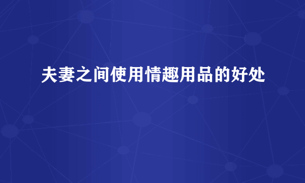 夫妻之间使用情趣用品的好处