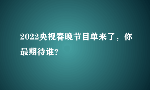 2022央视春晚节目单来了，你最期待谁？