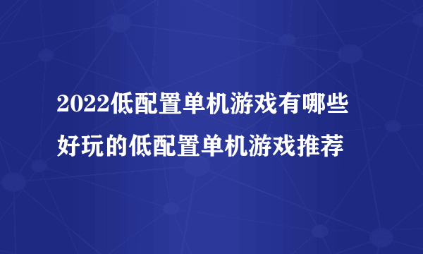 2022低配置单机游戏有哪些 好玩的低配置单机游戏推荐