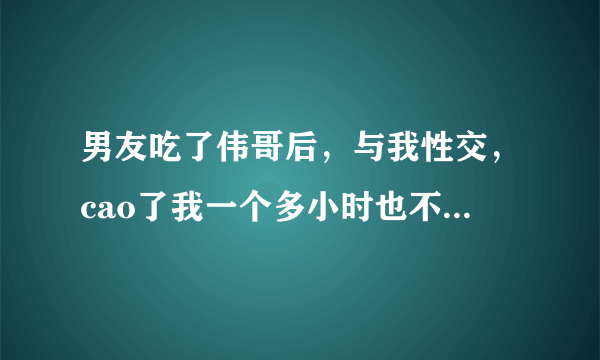 男友吃了伟哥后，与我性交，cao了我一个多小时也不完事，我简直要疯了，大喊着cao死我了，吃了伟哥对身体有害吗？