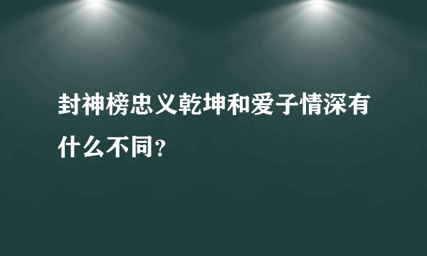 封神榜忠义乾坤和爱子情深有什么不同？