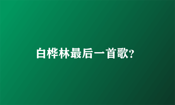 白桦林最后一首歌？