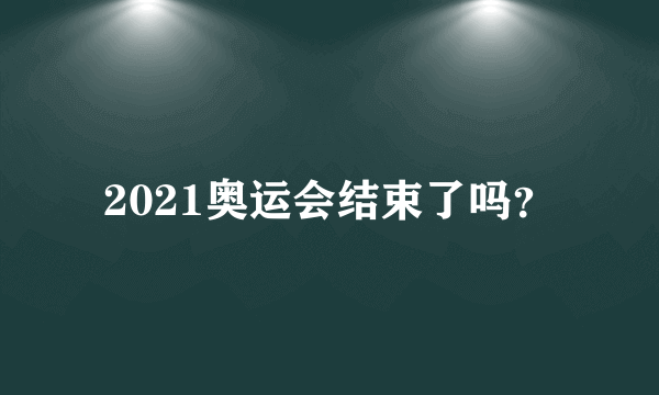 2021奥运会结束了吗？