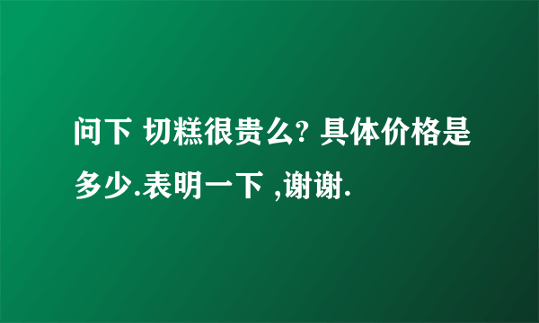 问下 切糕很贵么? 具体价格是多少.表明一下 ,谢谢.