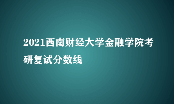 2021西南财经大学金融学院考研复试分数线