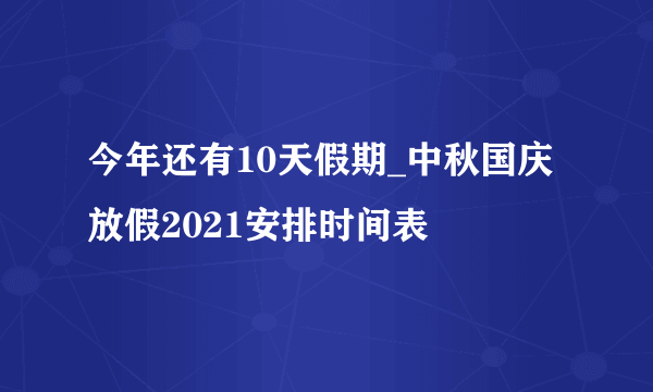 今年还有10天假期_中秋国庆放假2021安排时间表