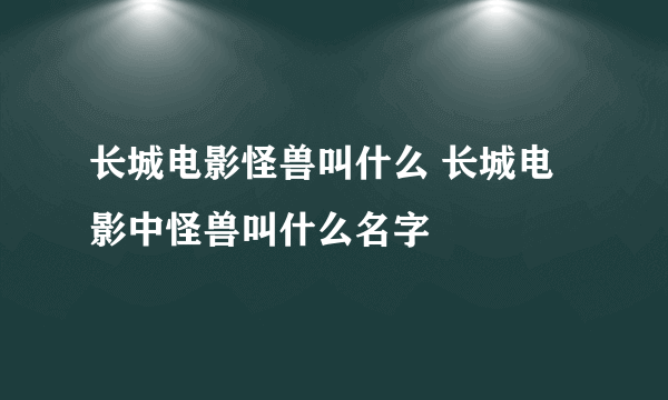 长城电影怪兽叫什么 长城电影中怪兽叫什么名字