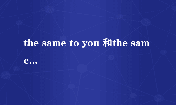 the same to you 和the same as you有什么区别