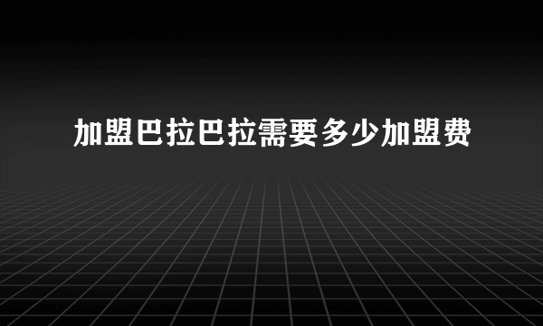 加盟巴拉巴拉需要多少加盟费