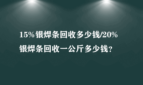 15%银焊条回收多少钱/20%银焊条回收一公斤多少钱？