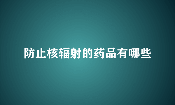 防止核辐射的药品有哪些