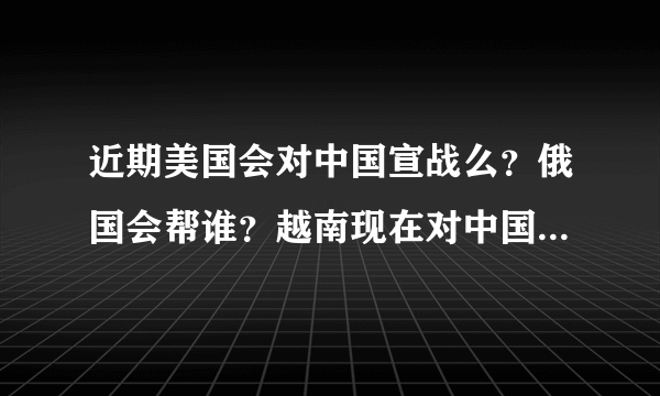 近期美国会对中国宣战么？俄国会帮谁？越南现在对中国是怎么样的态度？