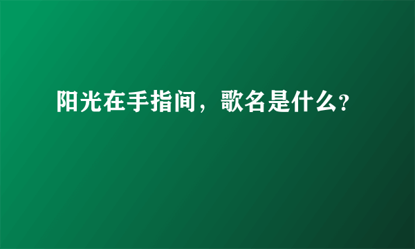 阳光在手指间，歌名是什么？