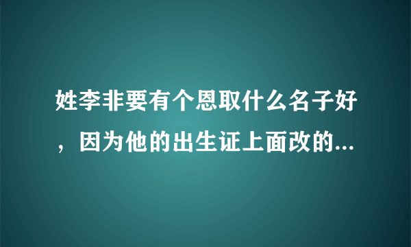 姓李非要有个恩取什么名子好，因为他的出生证上面改的叫李恩，所以还想再加一个字，谢谢